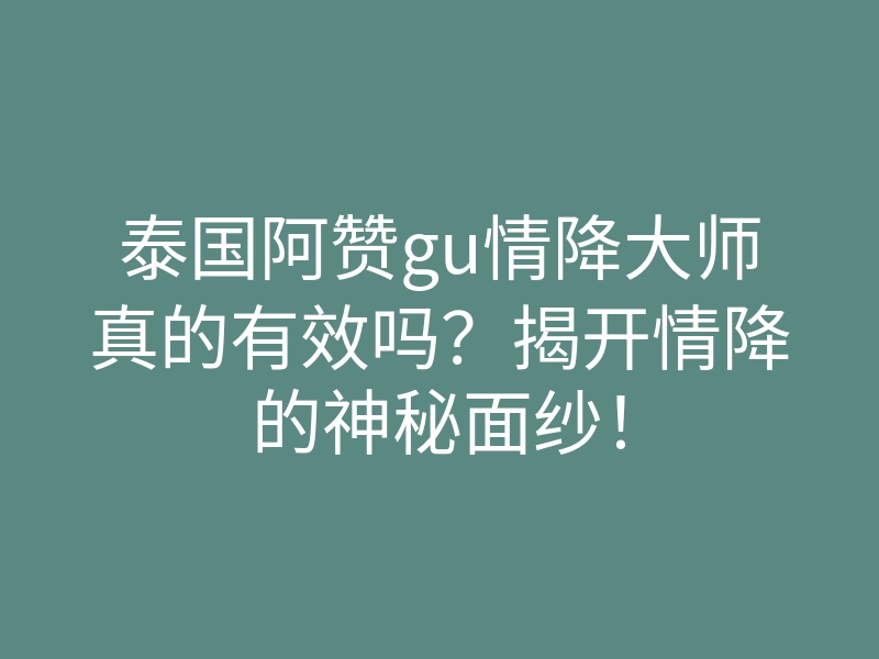 泰国阿赞gu情降大师真的有效吗?揭开情降的神秘面纱!