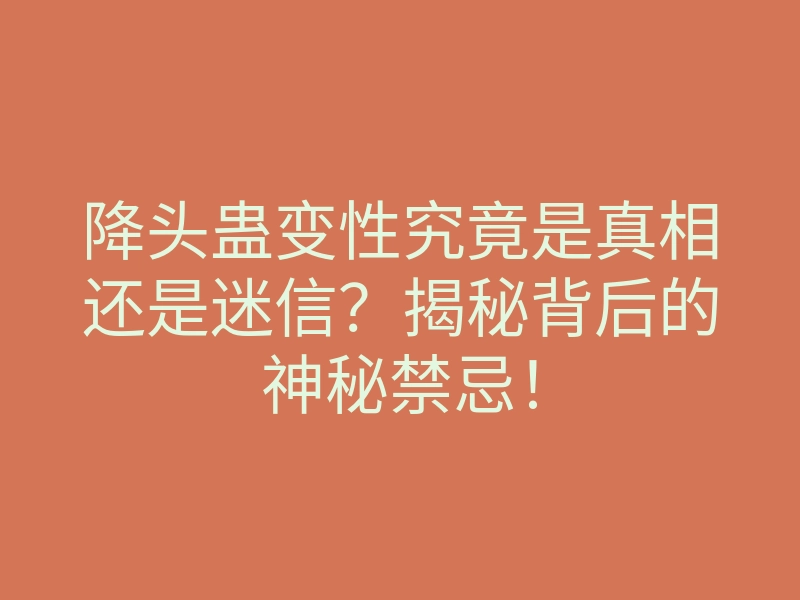 降头蛊变性究竟是真相还是迷信?揭秘背后的神秘禁忌!