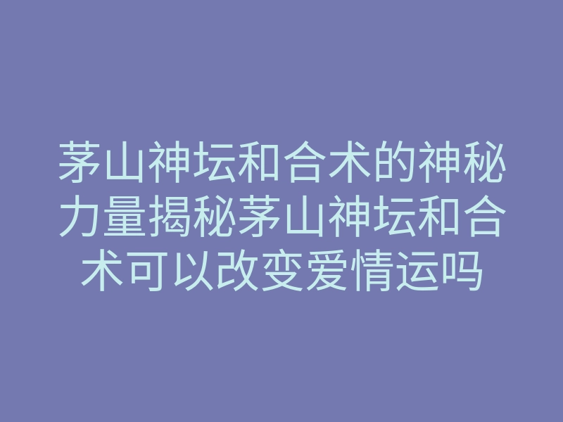 茅山神坛和合术的神秘力量揭秘茅山神坛和合术可以改变爱情运吗