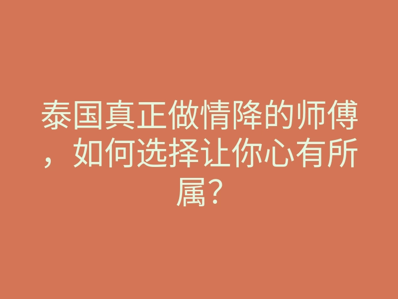 泰国真正做情降的师傅,如何选择让你心有所属?