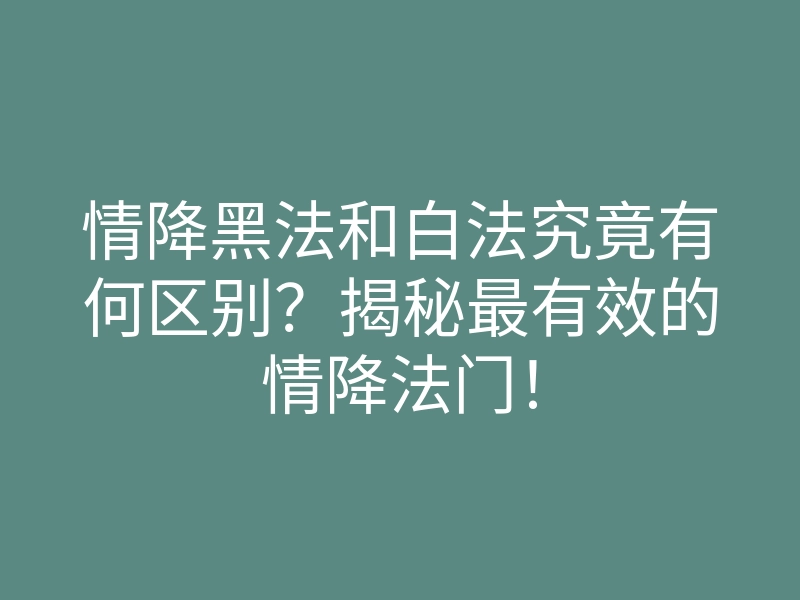情降黑法和白法究竟有何区别？揭秘最有效的情降法门！
