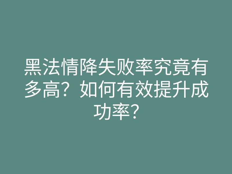 黑法情降失败率究竟有多高?如何有效提升成功率?