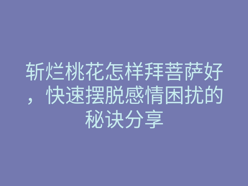 斩烂桃花怎样拜菩萨好,快速摆脱感情困扰的秘诀分享