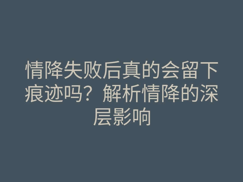 情降失败后真的会留下痕迹吗?解析情降的深层影响