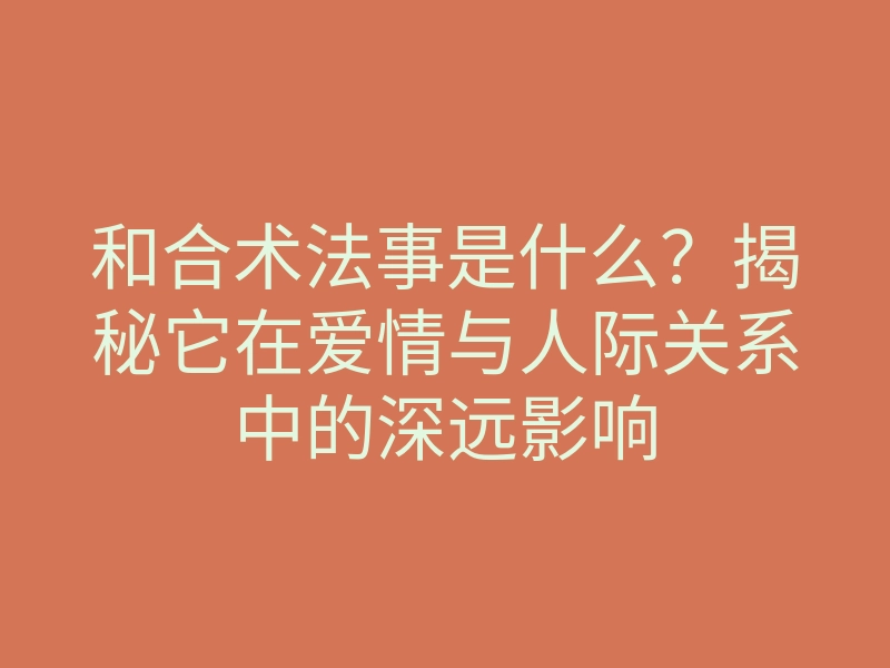 和合术法事是什么?揭秘它在爱情与人际关系中的深远影响