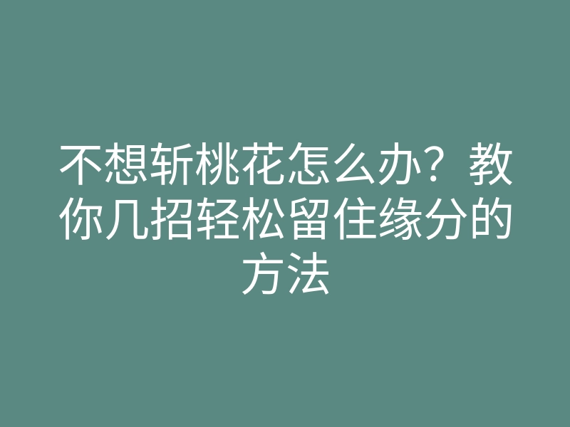 不想斩桃花怎么办?教你几招轻松留住缘分的方法