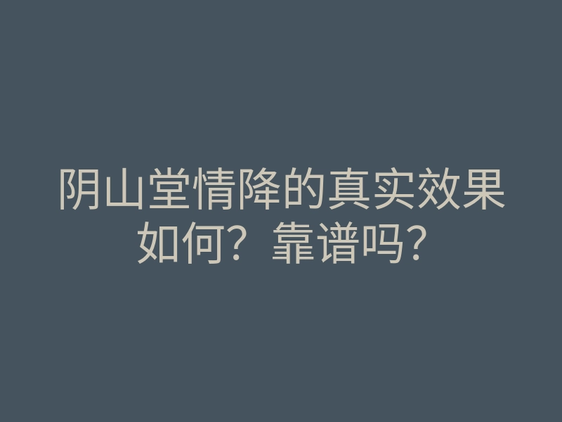 阴山堂情降的真实效果如何?靠谱吗?