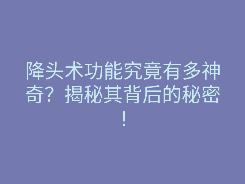 降头术功能究竟有多神奇？揭秘其背后的秘密！