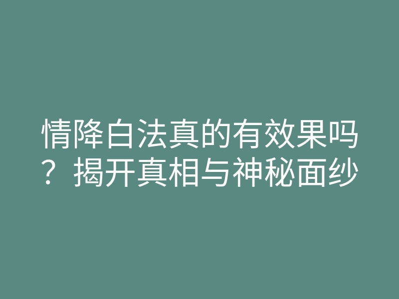 情降白法真的有效果吗?揭开真相与神秘面纱