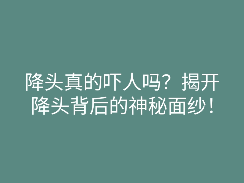 降头真的吓人吗?揭开降头背后的神秘面纱!