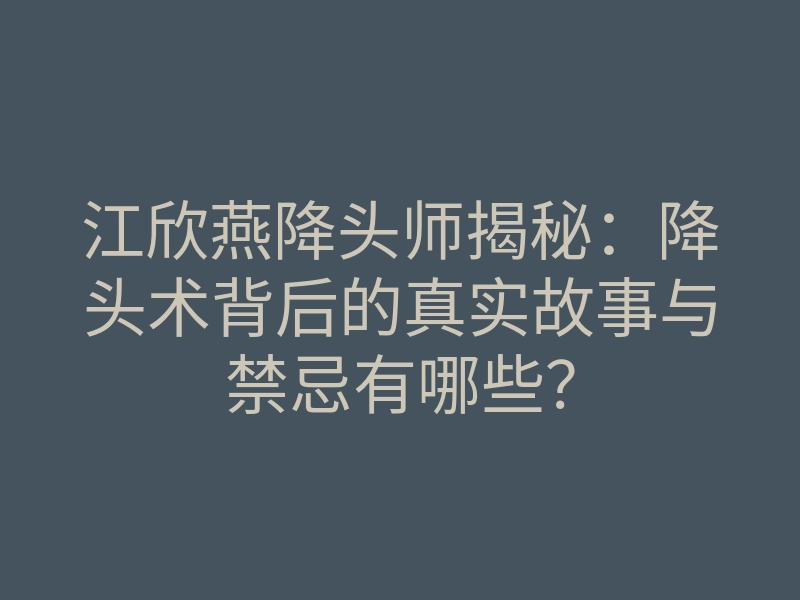 江欣燕降头师揭秘:降头术背后的真实故事与禁忌有哪些?