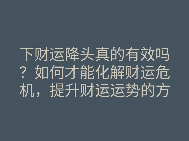 下财运降头真的有效吗?如何才能化解财运危机,提升财运运势的方法解析