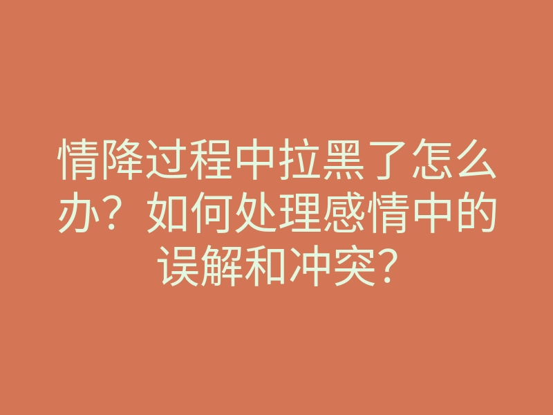 情降过程中拉黑了怎么办?如何处理感情中的误解和冲突?