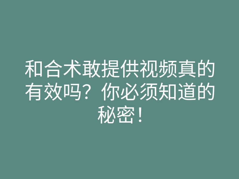 和合术敢提供视频真的有效吗?你必须知道的秘密!
