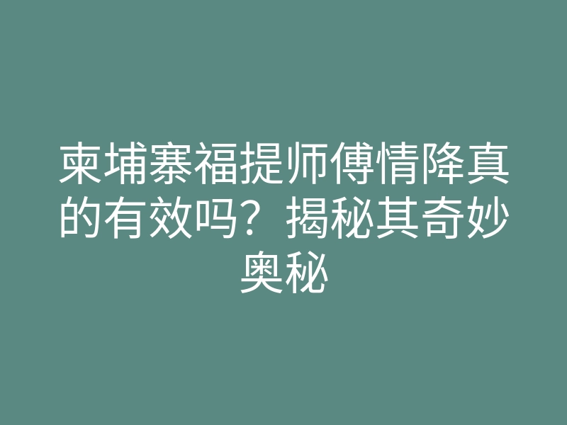 柬埔寨福提师傅情降真的有效吗?揭秘其奇妙奥秘