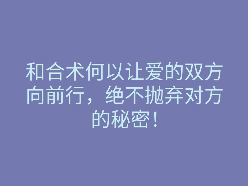 和合术何以让爱的双方向前行，绝不抛弃对方的秘密！