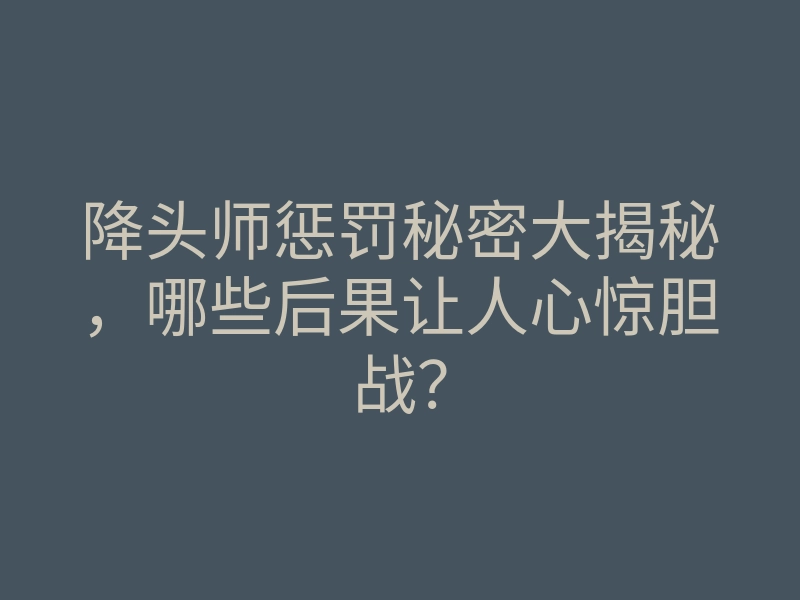降头师惩罚秘密大揭秘,哪些后果让人心惊胆战?