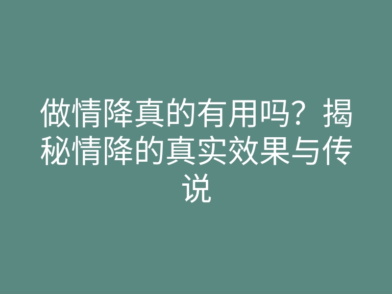 做情降真的有用吗?揭秘情降的真实效果与传说