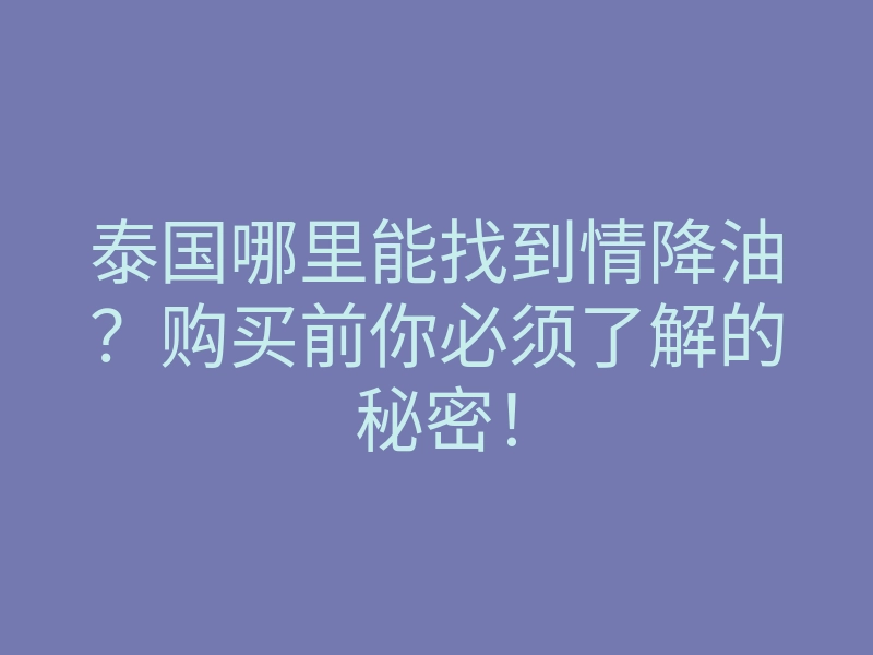 泰国哪里能找到情降油？购买前你必须了解的秘密！