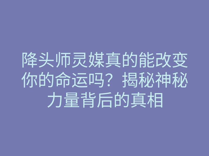 降头师灵媒真的能改变你的命运吗？揭秘神秘力量背后的真相