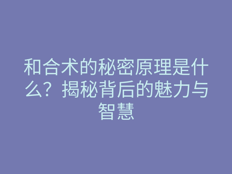 和合术的秘密原理是什么?揭秘背后的魅力与智慧