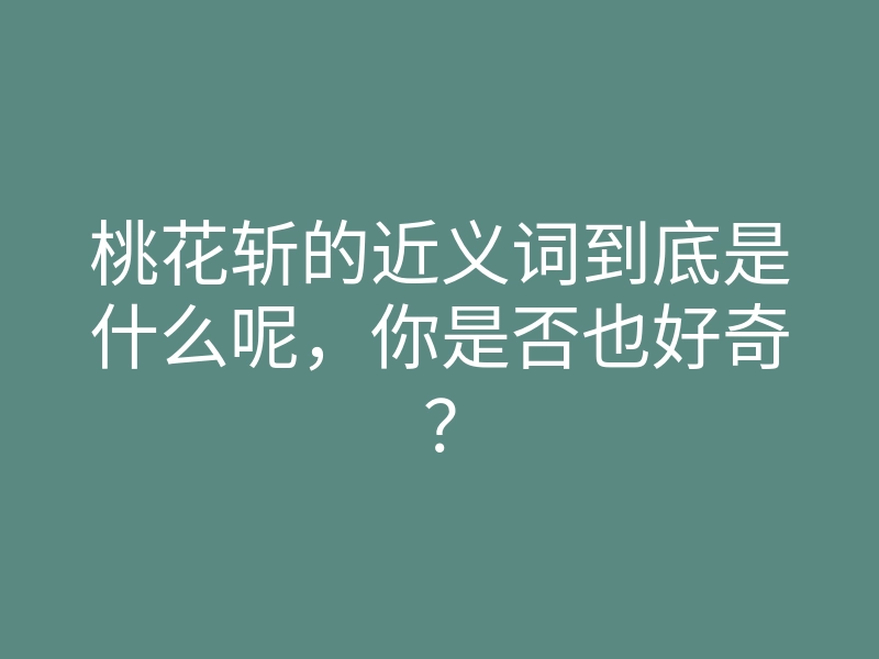 桃花斩的近义词到底是什么呢,你是否也好奇?