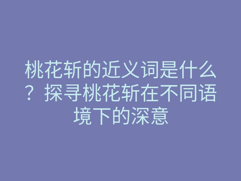 桃花斩的近义词是什么?探寻桃花斩在不同语境下的深意