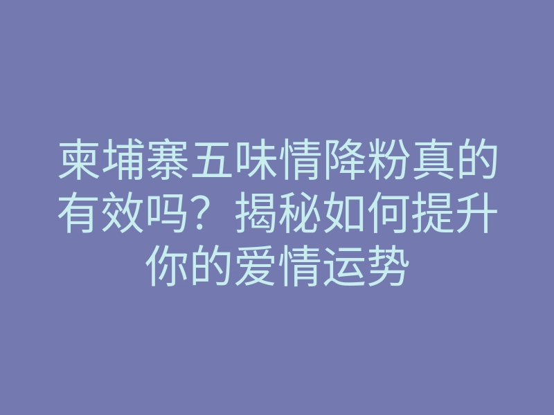 柬埔寨五味情降粉真的有效吗?揭秘如何提升你的爱情运势