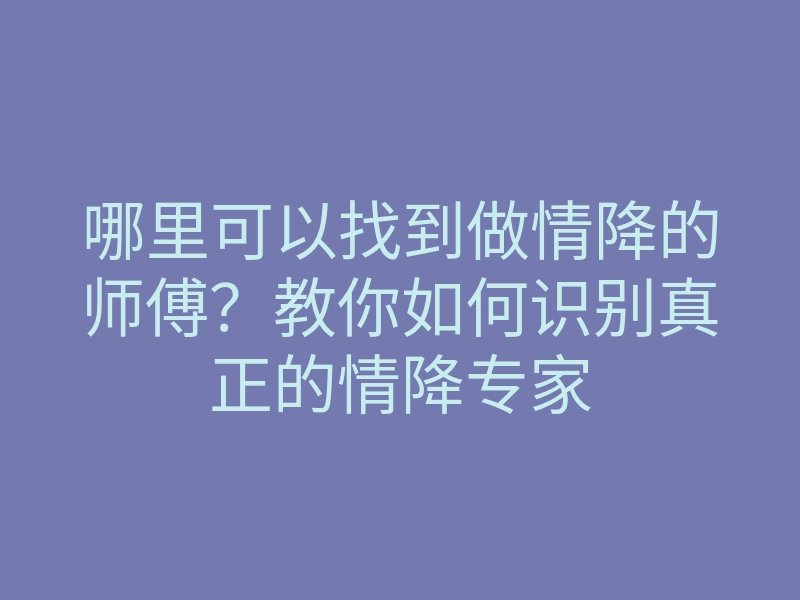 哪里可以找到做情降的师傅?教你如何识别真正的情降专家