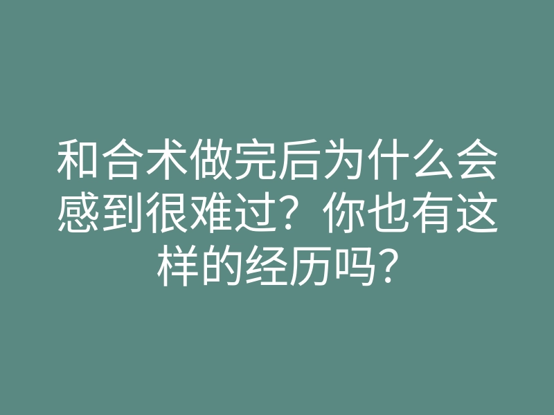 和合术做完后为什么会感到很难过?你也有这样的经历吗?