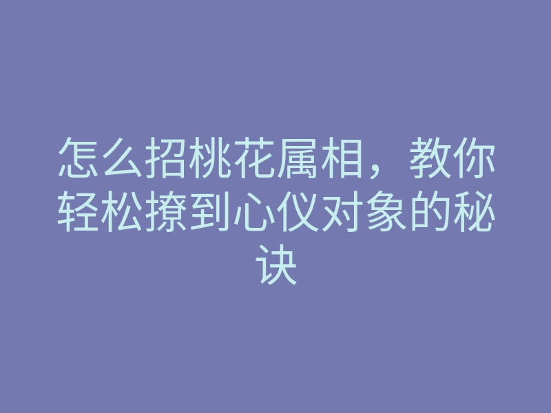 怎么招桃花属相,教你轻松撩到心仪对象的秘诀