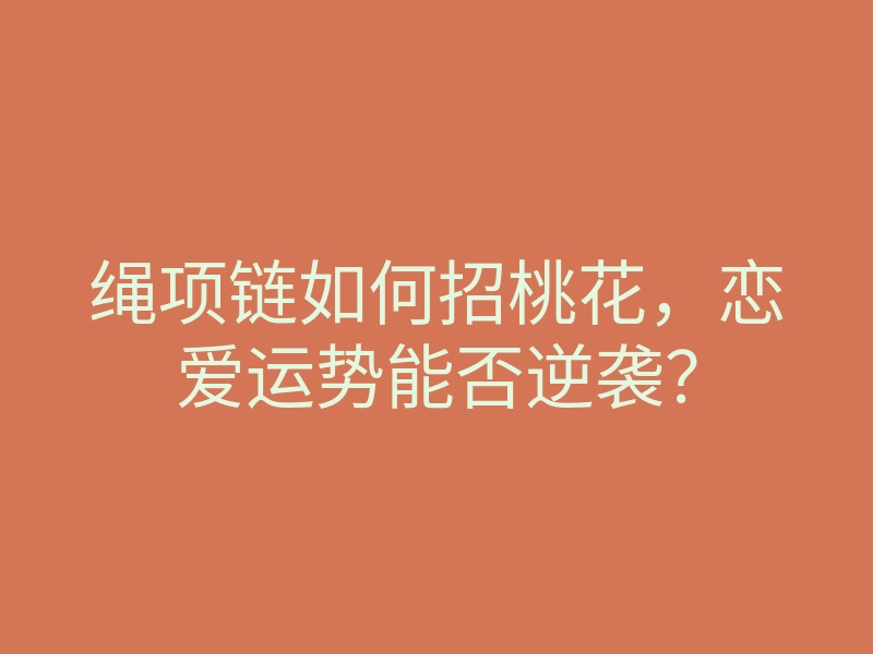 绳项链如何招桃花，恋爱运势能否逆袭？