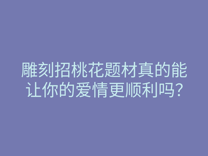 雕刻招桃花题材真的能让你的爱情更顺利吗？