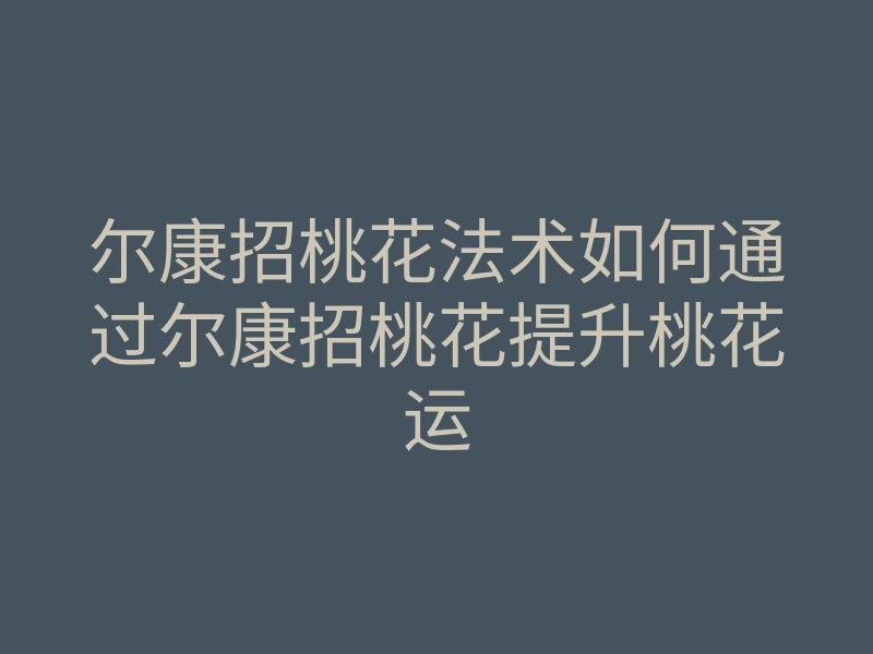 尔康招桃花法术如何通过尔康招桃花提升桃花运