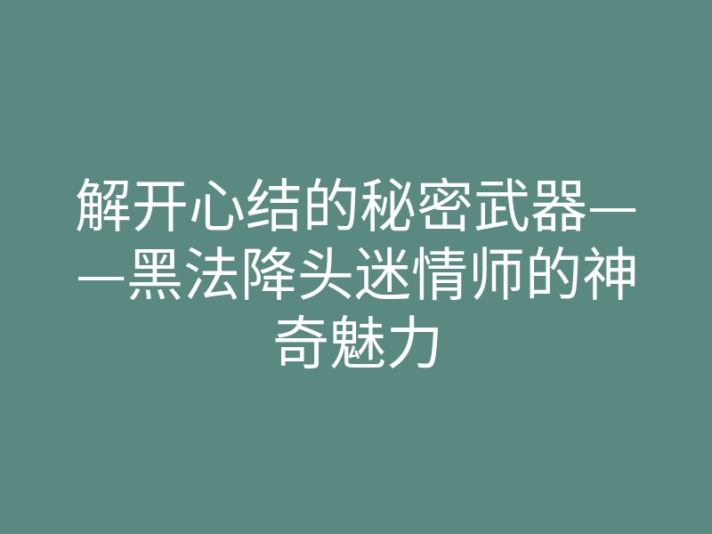 解开心结的秘密武器——黑法降头迷情师的神奇魅力