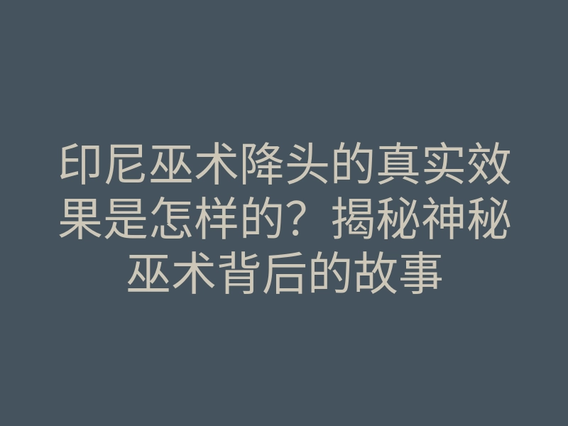 印尼巫术降头的真实效果是怎样的?揭秘神秘巫术背后的故事