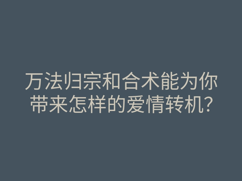 万法归宗和合术能为你带来怎样的爱情转机?