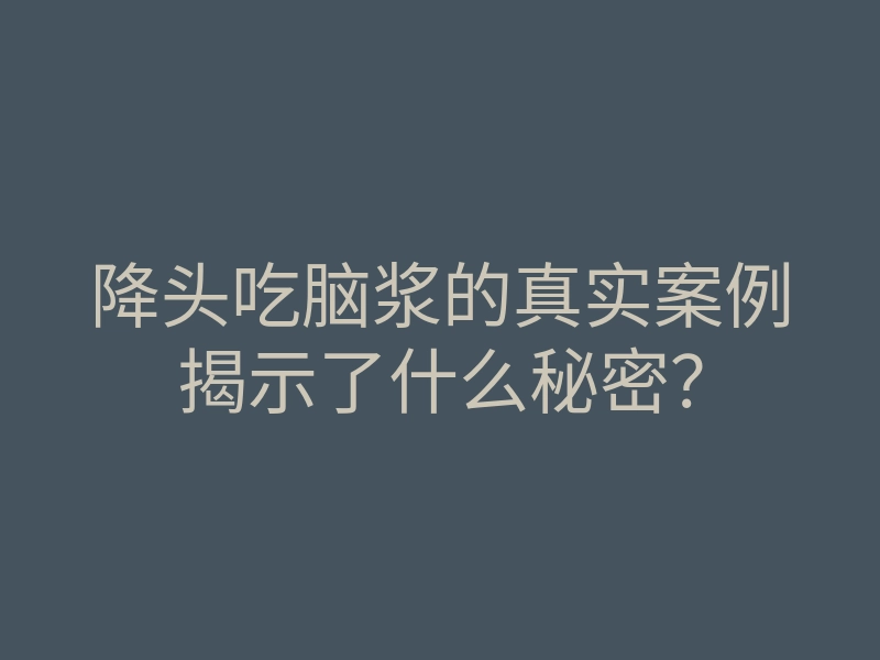 降头吃脑浆的真实案例揭示了什么秘密?