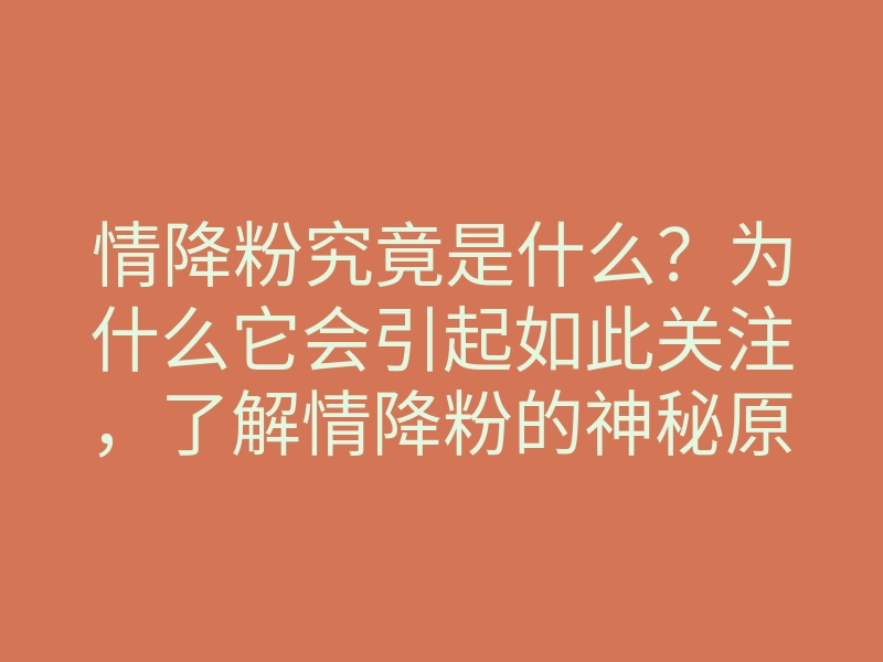 情降粉究竟是什么？为什么它会引起如此关注，了解情降粉的神秘原因