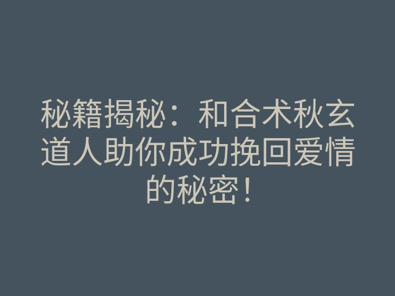 秘籍揭秘:和合术秋玄道人助你成功挽回爱情的秘密!