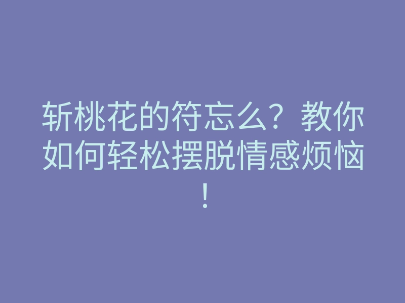 斩桃花的符忘么?教你如何轻松摆脱情感烦恼!