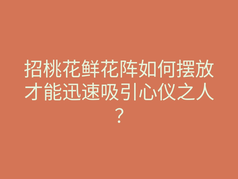 招桃花鲜花阵如何摆放才能迅速吸引心仪之人?