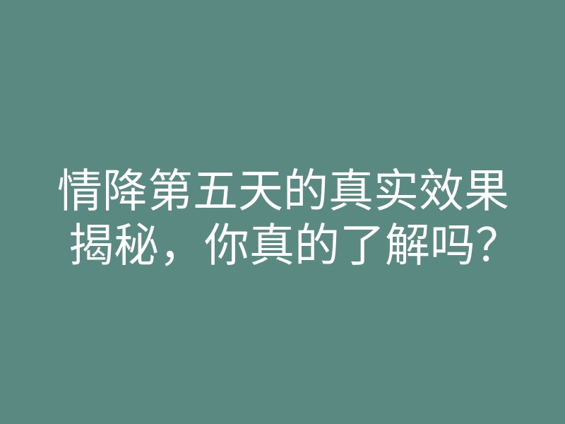 情降第五天的真实效果揭秘,你真的了解吗?
