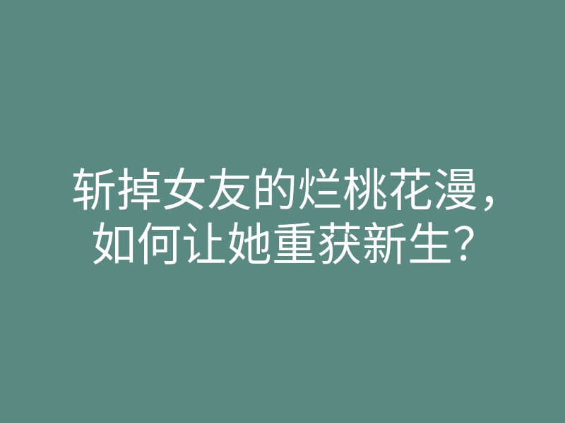 斩掉女友的烂桃花漫,如何让她重获新生?