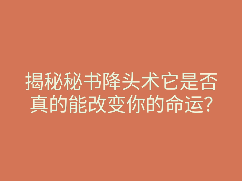 揭秘秘书降头术它是否真的能改变你的命运?