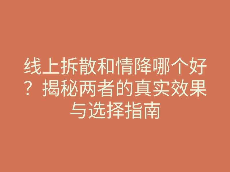 线上拆散和情降哪个好?揭秘两者的真实效果与选择指南