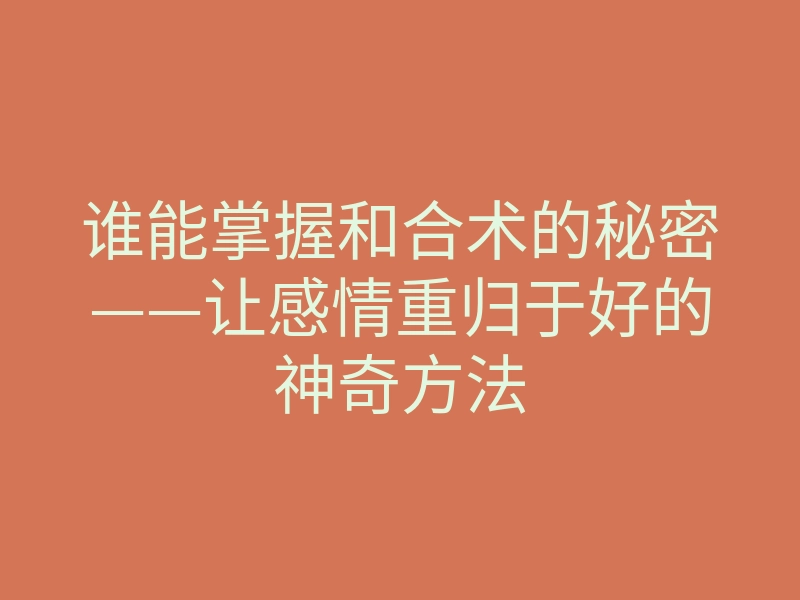 谁能掌握和合术的秘密——让感情重归于好的神奇方法