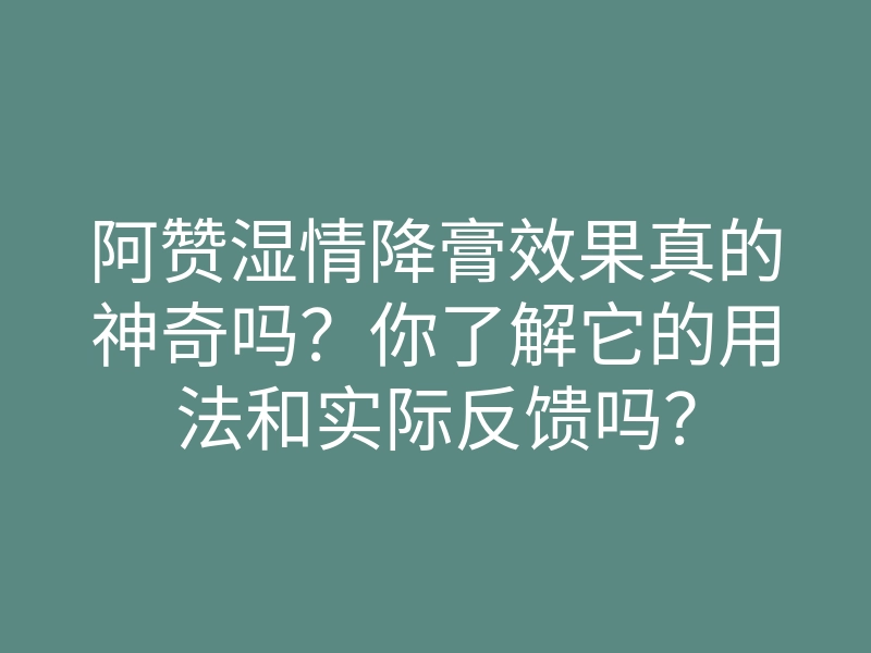 阿赞湿情降膏效果真的神奇吗?你了解它的用法和实际反馈吗?