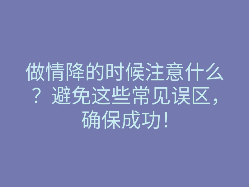 做情降的时候注意什么?避免这些常见误区,确保成功!