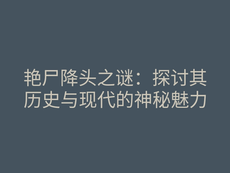 艳尸降头之谜:探讨其历史与现代的神秘魅力